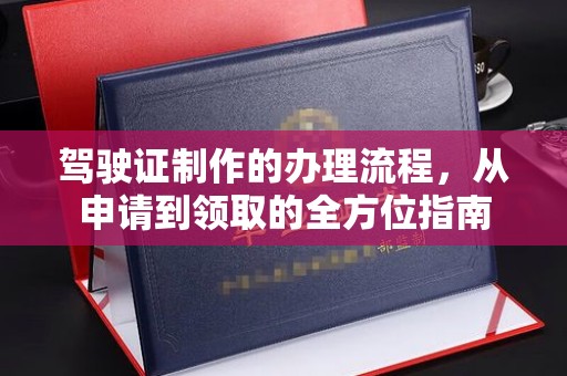 新平驾驶证制作的办理流程，从申请到领取的全方位指南
