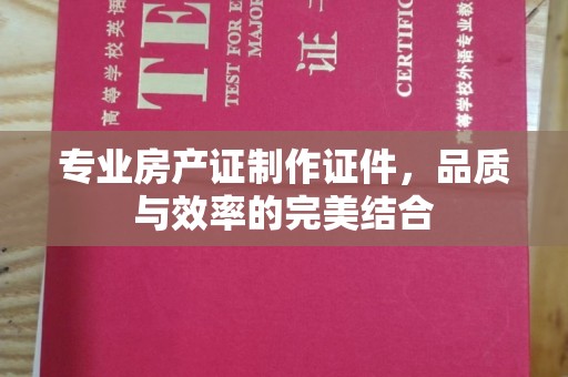 新平专业房产证制作证件，品质与效率的完美结合