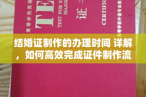 新平结婚证制作的办理时间 详解，如何高效完成证件制作流程