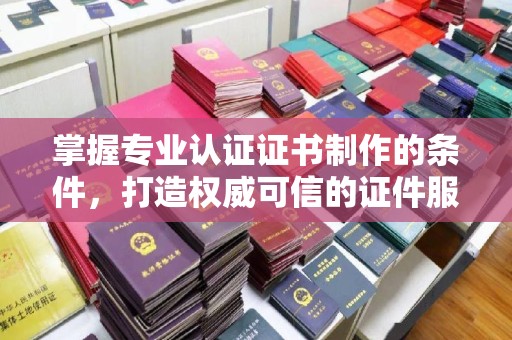 新平掌握专业认证证书制作的条件，打造权威可信的证件服务