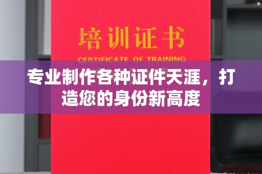 新平专业制作各种证件天涯，打造您的身份新高度