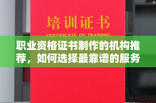 新平职业资格证书制作的机构推荐，如何选择最靠谱的服务商？