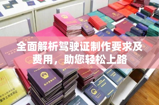 新平全面解析驾驶证制作要求及费用，助您轻松上路