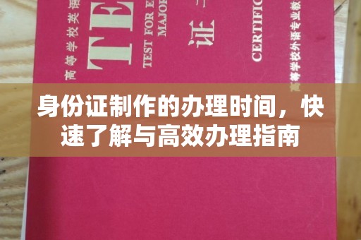 新平身份证制作的办理时间，快速了解与高效办理指南