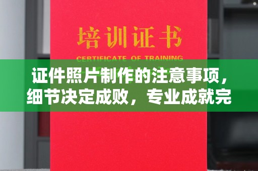 新平证件照片制作的注意事项，细节决定成败，专业成就完美